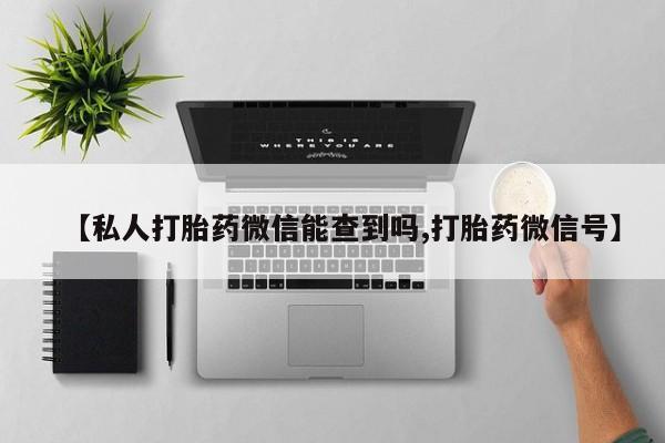 米非米索联系微信【私人打胎药微信能查到吗,打胎药微信号】