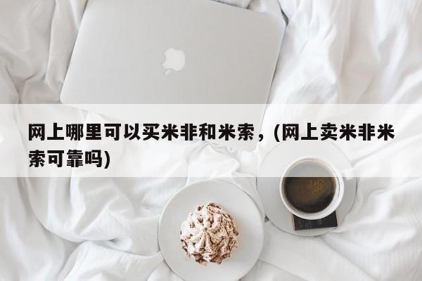 米非米索联系微信网上哪里可以买米非和米索，(网上卖米非米索可靠吗)
