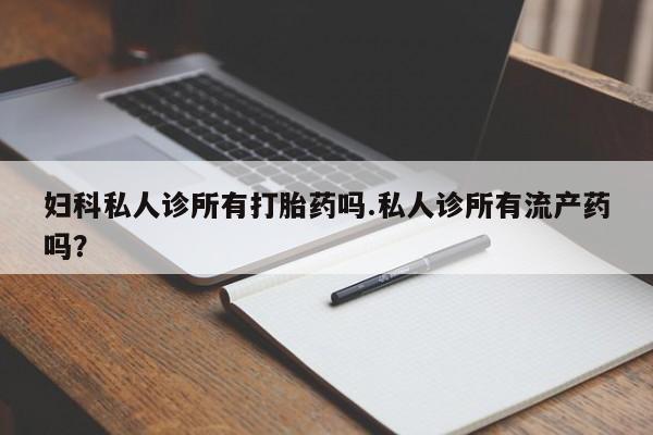 米非米索联系微信妇科私人诊所有打胎药吗.私人诊所有流产药吗？