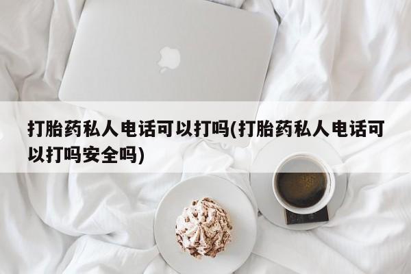米非米索联系微信打胎药私人电话可以打吗(打胎药私人电话可以打吗安全吗)