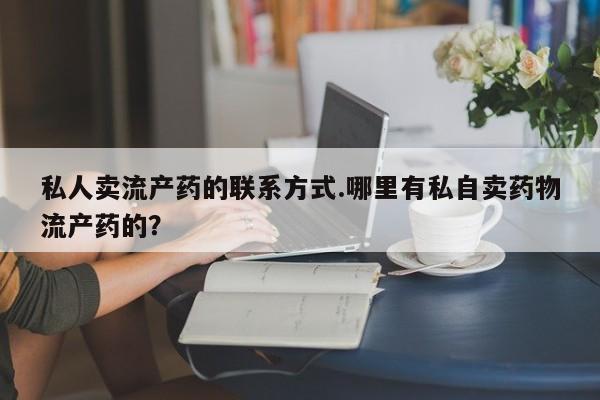 米非米索联系微信私人卖流产药的联系方式.哪里有私自卖药物流产药的？
