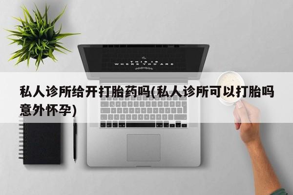 米非米索联系微信私人诊所给开打胎药吗(私人诊所可以打胎吗意外怀孕)