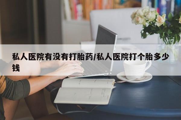 米非米索联系微信私人医院有没有打胎药/私人医院打个胎多少钱