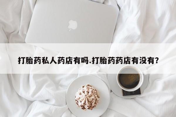 米非米索联系微信打胎药私人药店有吗.打胎药药店有没有？