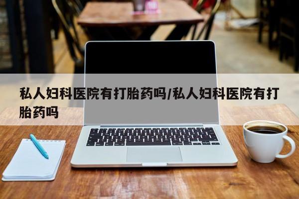 米非米索联系微信私人妇科医院有打胎药吗/私人妇科医院有打胎药吗