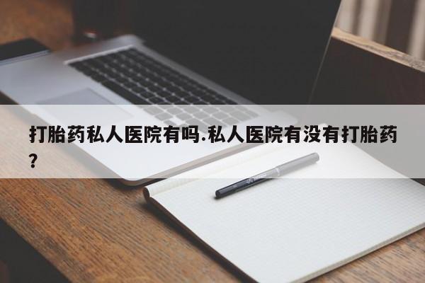 米非米索联系微信打胎药私人医院有吗.私人医院有没有打胎药？