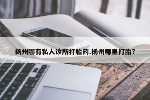 米非米索联系微信扬州哪有私人诊所打胎药.扬州哪里打胎？