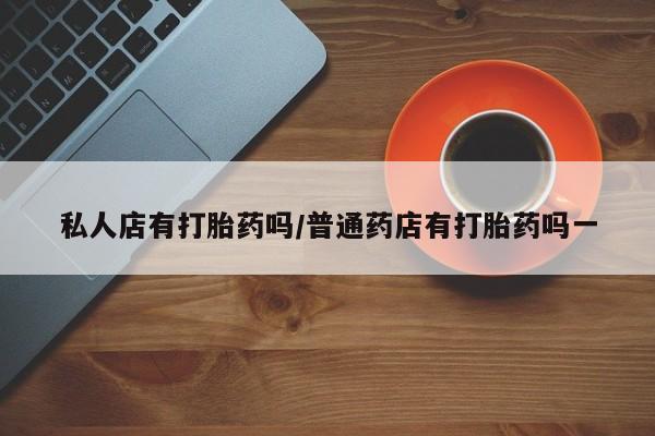 米非米索联系微信私人店有打胎药吗/普通药店有打胎药吗一
