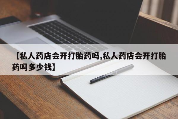 米非米索联系微信【私人药店会开打胎药吗,私人药店会开打胎药吗多少钱】