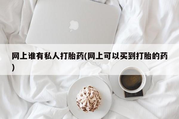 米非米索联系微信网上谁有私人打胎药(网上可以买到打胎的药)