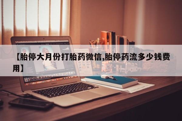 米非米索联系微信【胎停大月份打胎药微信,胎停药流多少钱费用】