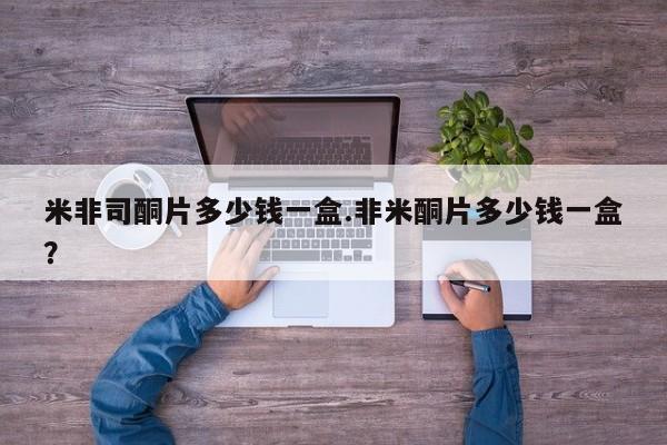 米非米索联系微信米非司酮片多少钱一盒.非米酮片多少钱一盒？