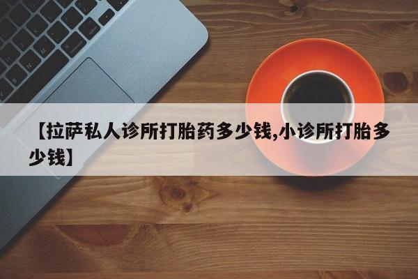 米非米索联系微信【拉萨私人诊所打胎药多少钱,小诊所打胎多少钱】