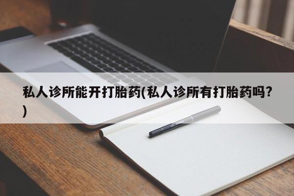 米非米索联系微信私人诊所能开打胎药(私人诊所有打胎药吗?)