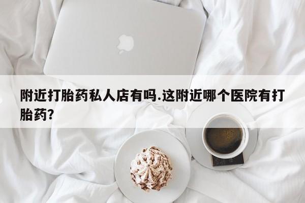 米非米索联系微信附近打胎药私人店有吗.这附近哪个医院有打胎药？