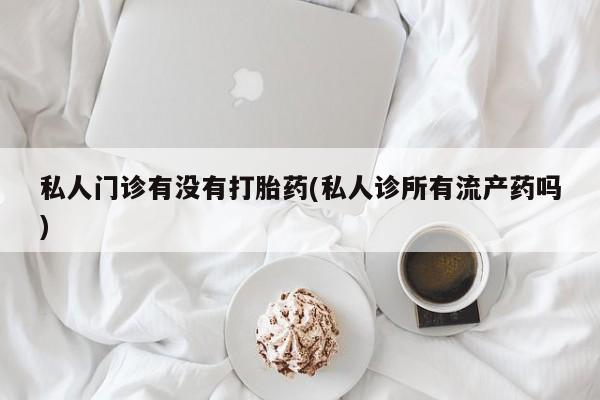 米非米索联系微信私人门诊有没有打胎药(私人诊所有流产药吗)