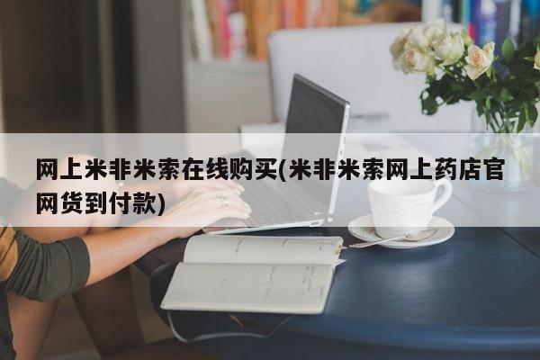 米非米索联系微信网上米非米索在线购买(米非米索网上药店官网货到付款)