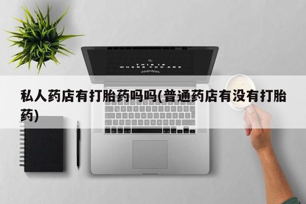 米非米索联系微信私人药店有打胎药吗吗(普通药店有没有打胎药)