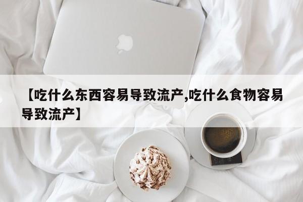 米非米索联系微信【吃什么东西容易导致流产,吃什么食物容易导致流产】