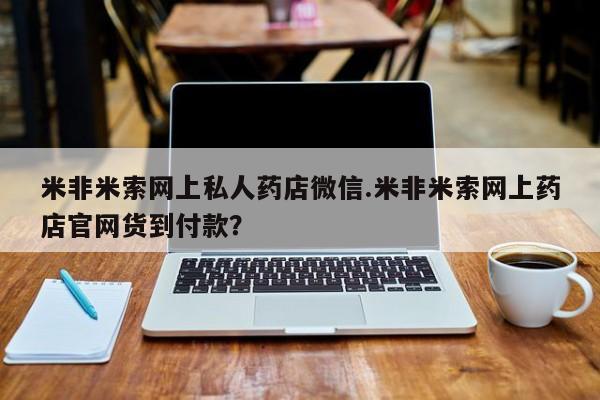 米非米索联系微信米非米索网上私人药店微信.米非米索网上药店官网货到付款？