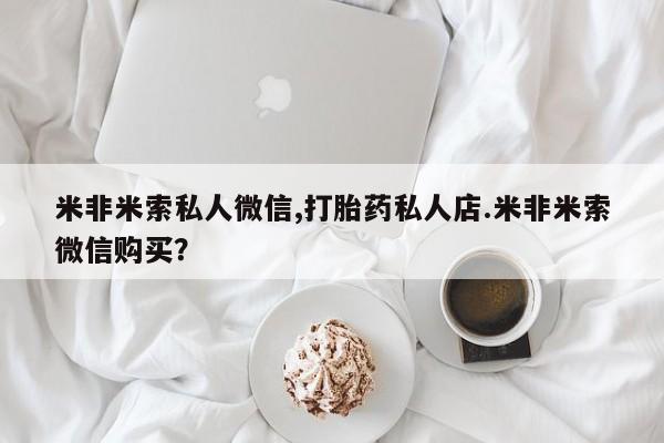 米非米索联系微信米非米索私人微信,打胎药私人店.米非米索微信购买？