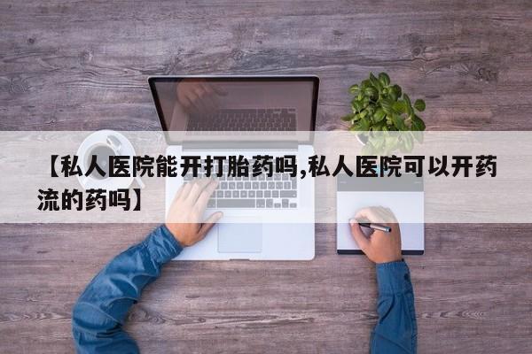 米非米索联系微信【私人医院能开打胎药吗,私人医院可以开药流的药吗】