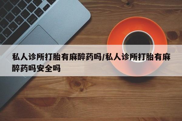 米非米索联系微信私人诊所打胎有麻醉药吗/私人诊所打胎有麻醉药吗安全吗