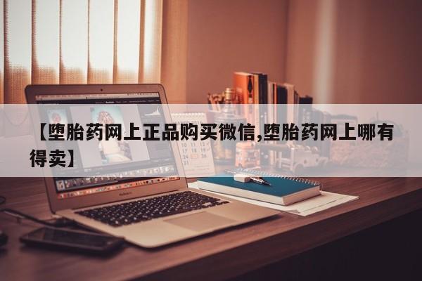 米非米索联系微信【堕胎药网上正品购买微信,堕胎药网上哪有得卖】