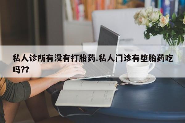 米非米索联系微信私人诊所有没有打胎药.私人门诊有堕胎药吃吗?？