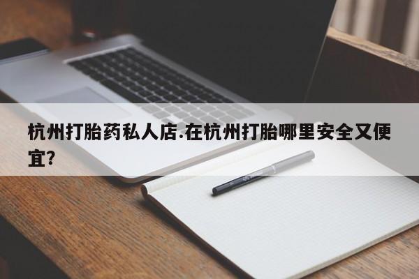 米非米索联系微信杭州打胎药私人店.在杭州打胎哪里安全又便宜？