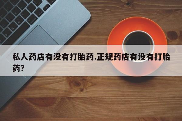 米非米索联系微信私人药店有没有打胎药.正规药店有没有打胎药？